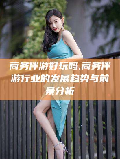 天门商务伴游好玩吗,商务伴游行业的发展趋势与前景分析