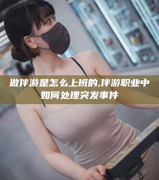 天门做伴游是怎么上班的,伴游职业中如何处理突发事件