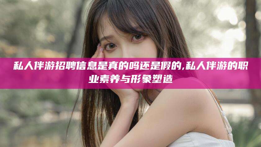 天门私人伴游招聘信息是真的吗还是假的,私人伴游的职业素养与形象塑造