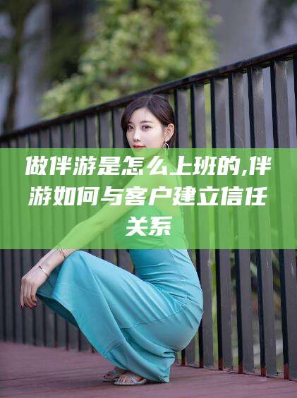 天门做伴游是怎么上班的,伴游如何与客户建立信任关系