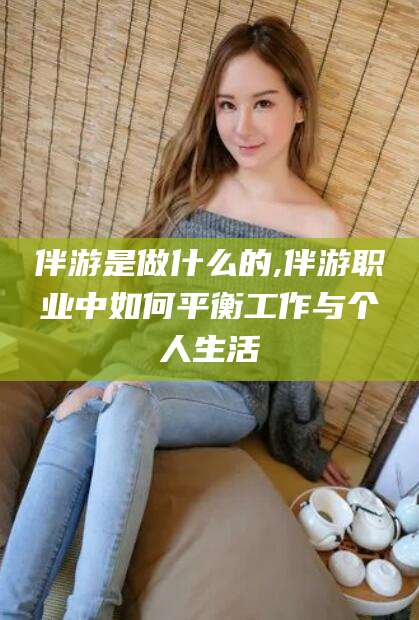 天门伴游是做什么的,伴游职业中如何平衡工作与个人生活