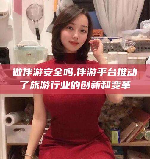 天门做伴游安全吗,伴游平台推动了旅游行业的创新和变革