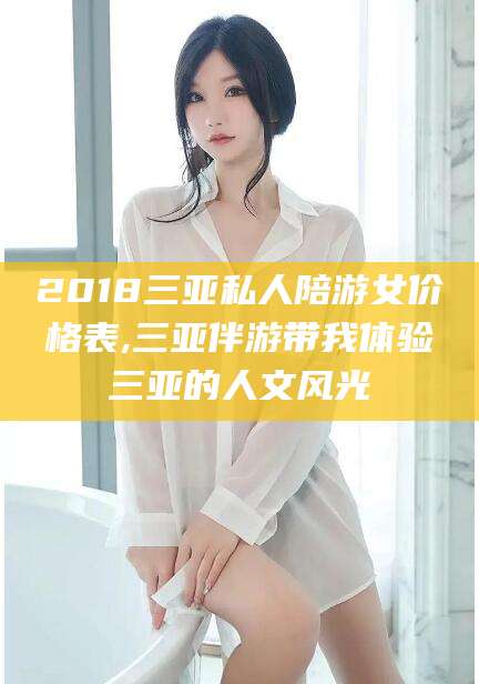 天门2018三亚私人陪游女价格表,三亚伴游带我体验三亚的人文风光