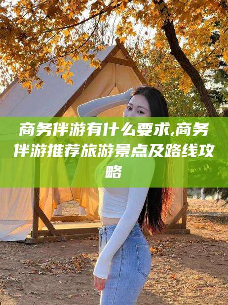 天门商务伴游有什么要求,商务伴游推荐旅游景点及路线攻略