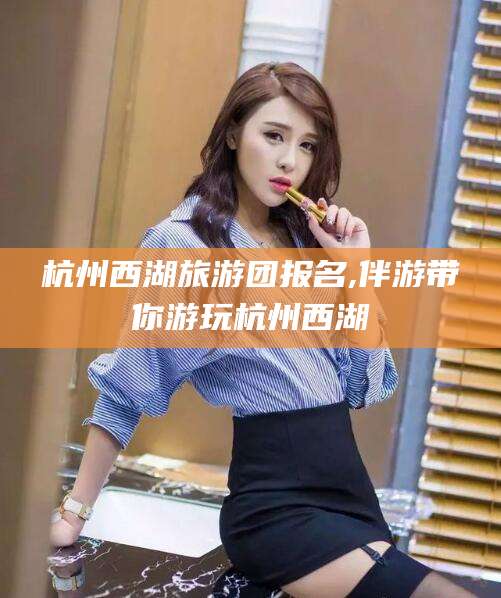 天门杭州西湖旅游团报名,伴游带你游玩杭州西湖