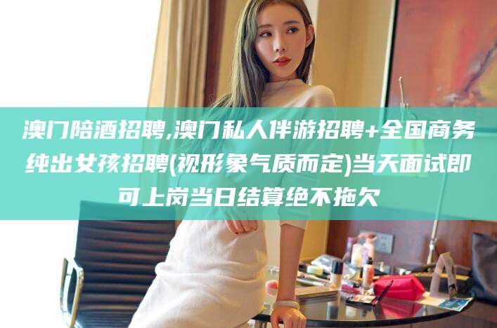 天门澳门陪酒招聘,澳门私人伴游招聘+全国商务纯出女孩招聘(视形象气质而定)当天面试即可上岗当日结算绝不拖欠