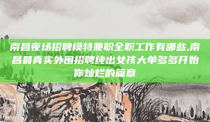 天门南昌夜场招聘模特兼职全职工作有哪些,南昌最真实外围招聘纯出女孩大单多多开始你灿烂的篇章