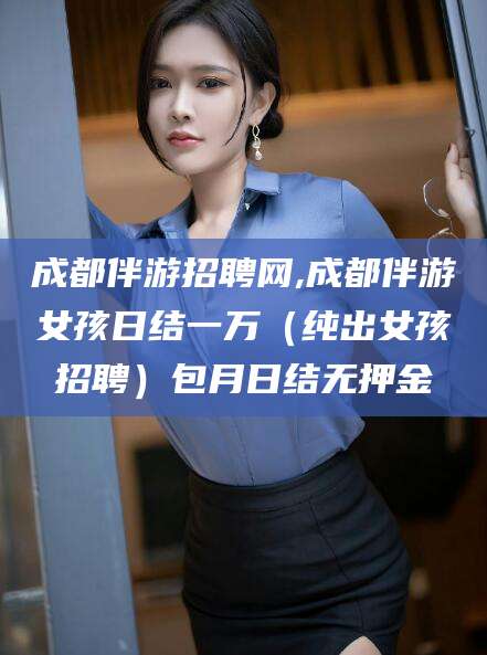 天门成都伴游招聘网,成都伴游女孩日结一万（纯出女孩招聘）包月日结无押金