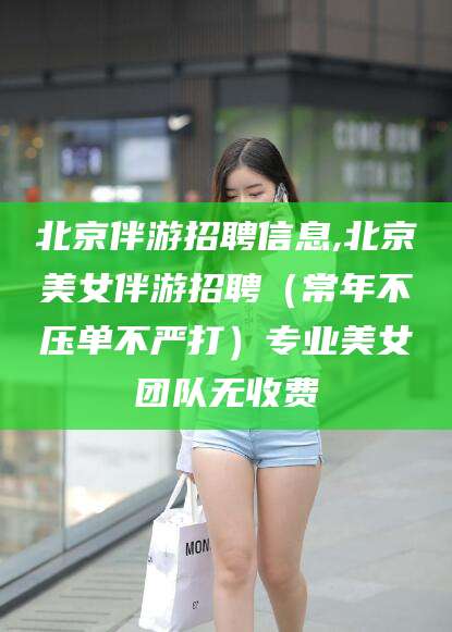 天门北京伴游招聘信息,北京美女伴游招聘（常年不压单不严打）专业美女团队无收费