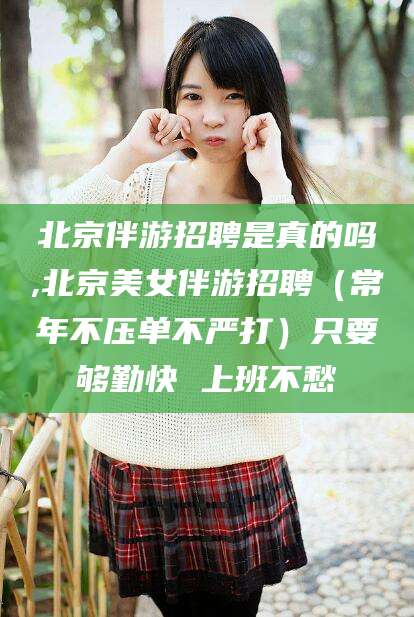 天门北京伴游招聘是真的吗,北京美女伴游招聘（常年不压单不严打）只要够勤快 上班不愁