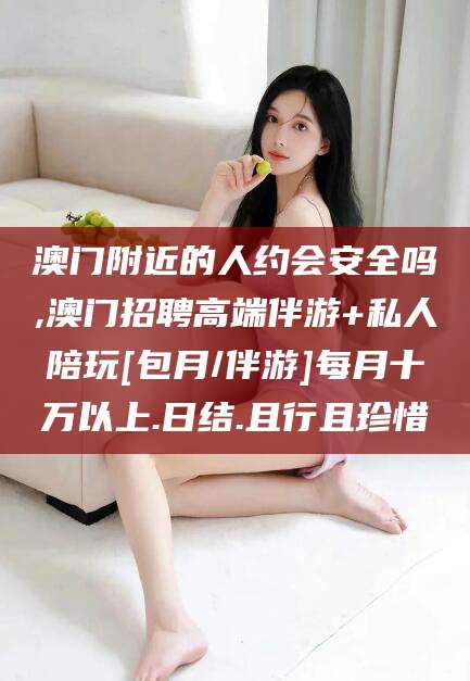 天门澳门附近的人约会安全吗,澳门招聘高端伴游+私人陪玩[包月/伴游]每月十万以上.日结.且行且珍惜