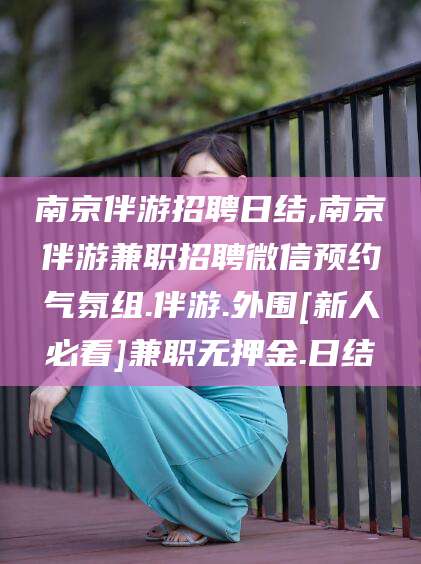天门南京伴游招聘日结,南京伴游兼职招聘微信预约气氛组.伴游.外围[新人必看]兼职无押金.日结