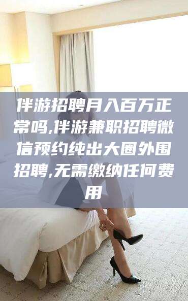 天门伴游招聘月入百万正常吗,伴游兼职招聘微信预约纯出大圈外围招聘,无需缴纳任何费用