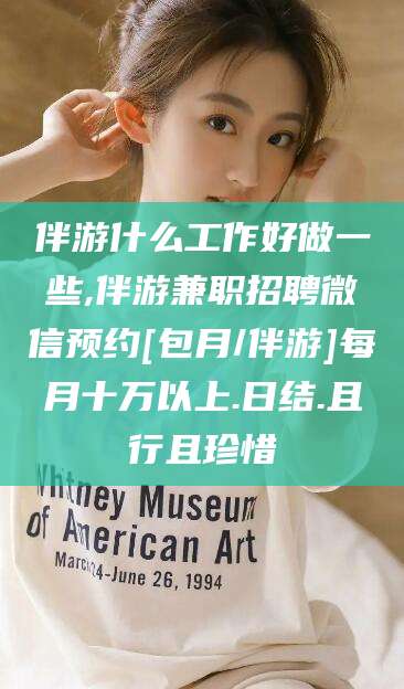 天门伴游什么工作好做一些,伴游兼职招聘微信预约[包月/伴游]每月十万以上.日结.且行且珍惜