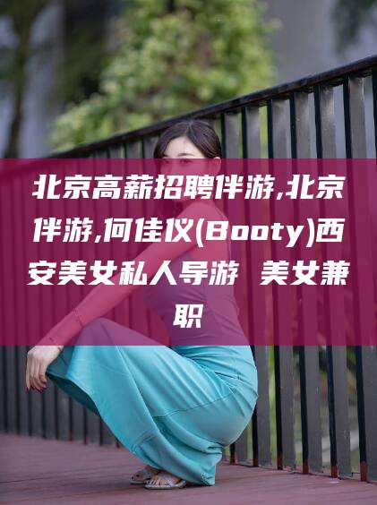 天门北京高薪招聘伴游,北京伴游,何佳仪(Booty)西安美女私人导游 美女兼职