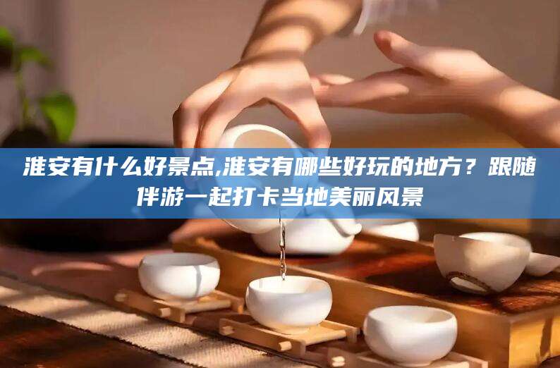 天门淮安有什么好景点,淮安有哪些好玩的地方？跟随伴游一起打卡当地美丽风景