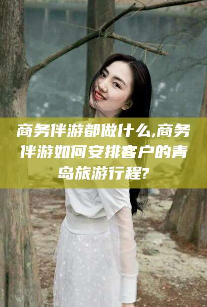 天门商务伴游都做什么,商务伴游如何安排客户的青岛旅游行程?
