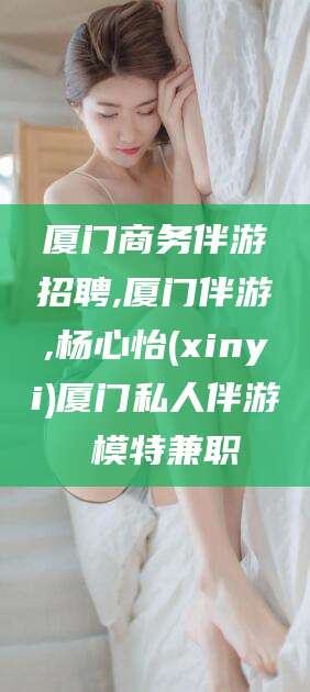 天门厦门商务伴游招聘,厦门伴游,杨心怡(xinyi)厦门私人伴游 模特兼职