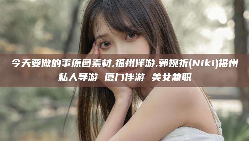 天门今天要做的事原图素材,福州伴游,郭婉祈(Niki)福州私人导游 厦门伴游 美女兼职
