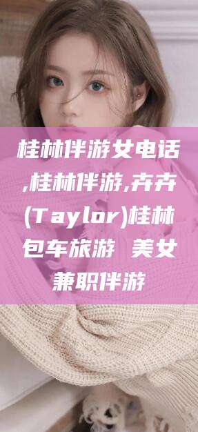 天门桂林伴游女电话,桂林伴游,卉卉(Taylor)桂林包车旅游 美女兼职伴游