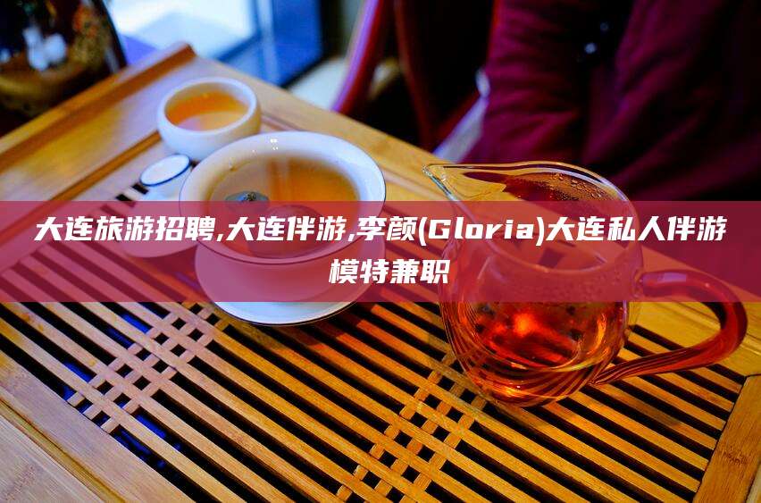 天门大连旅游招聘,大连伴游,李颜(Gloria)大连私人伴游 模特兼职