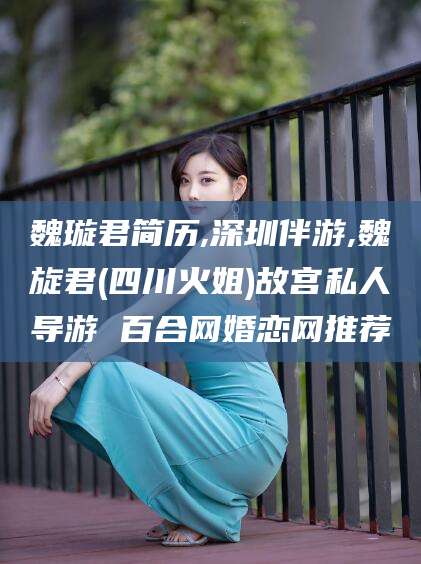 天门魏璇君简历,深圳伴游,魏旋君(四川火姐)故宫私人导游 百合网婚恋网推荐