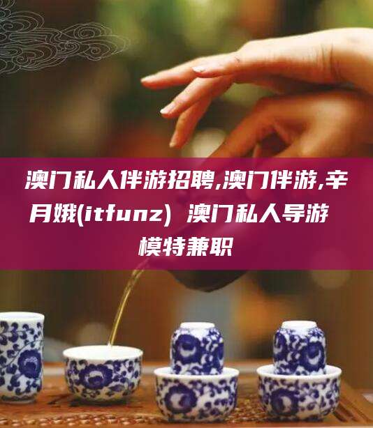 天门澳门私人伴游招聘,澳门伴游,辛月娥(itfunz) 澳门私人导游 模特兼职