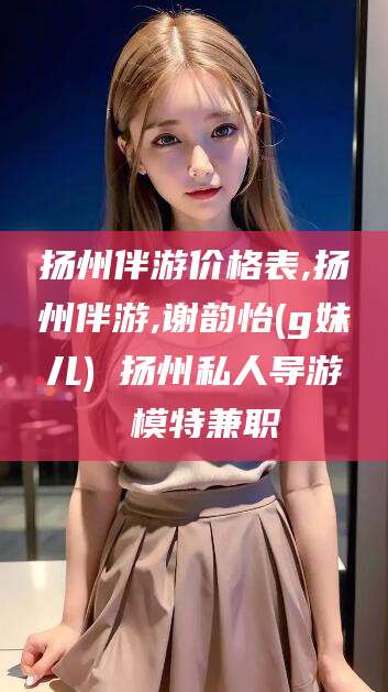 天门扬州伴游价格表,扬州伴游,谢韵怡(g妹儿) 扬州私人导游 模特兼职