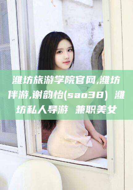 天门潍坊旅游学院官网,潍坊伴游,谢韵怡(sao38) 潍坊私人导游 兼职美女