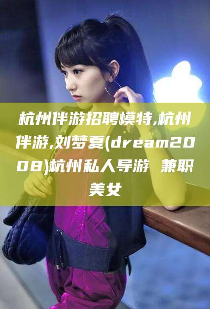 天门杭州伴游招聘模特,杭州伴游,刘梦夏(dream2008)杭州私人导游 兼职美女