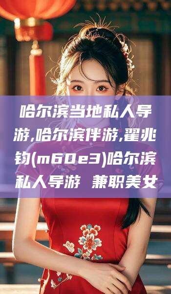 天门哈尔滨当地私人导游,哈尔滨伴游,翟兆钧(m60e3)哈尔滨私人导游 兼职美女