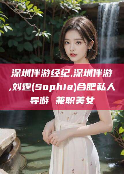 天门深圳伴游经纪,深圳伴游,刘霆(Sophia)合肥私人导游 兼职美女
