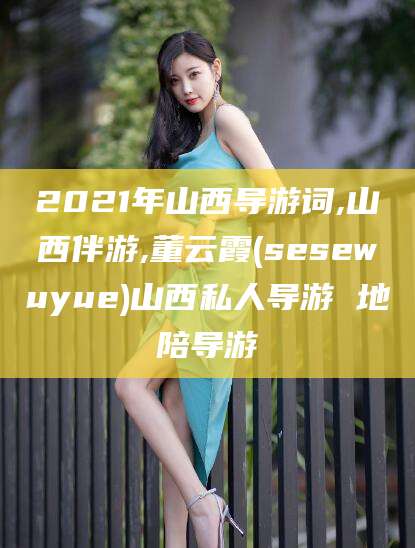 天门2021年山西导游词,山西伴游,董云霞(sesewuyue)山西私人导游 地陪导游