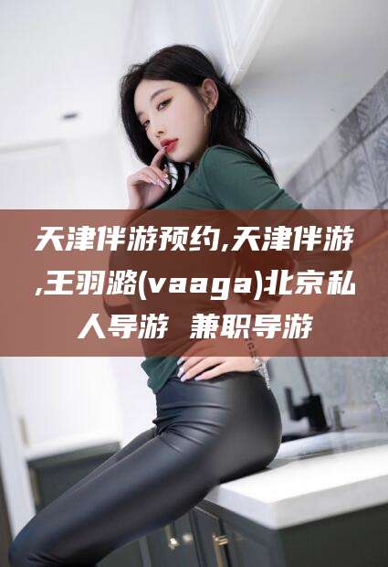 天门天津伴游预约,天津伴游,王羽潞(vaaga)北京私人导游 兼职导游
