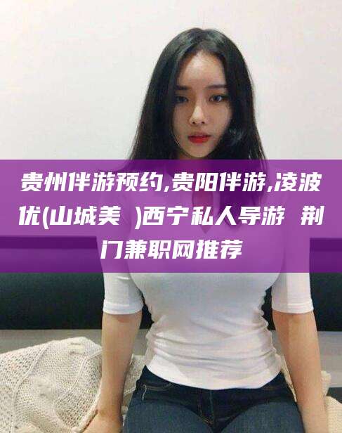 天门贵州伴游预约,贵阳伴游,凌波优(山城美姫)西宁私人导游 荆门兼职网推荐