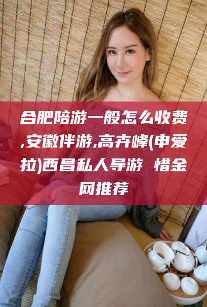 天门合肥陪游一般怎么收费,安徽伴游,高卉峰(申爱拉)西昌私人导游 惜金网推荐