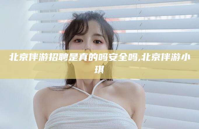 天门北京伴游招聘是真的吗安全吗,北京伴游小琪