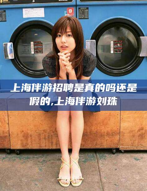 天门上海伴游招聘是真的吗还是假的,上海伴游刘珠