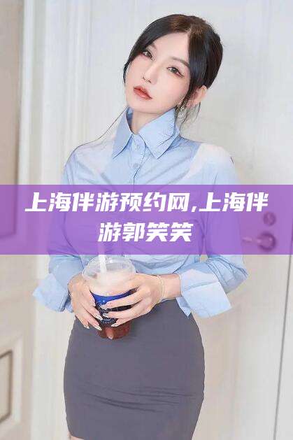天门上海伴游预约网,上海伴游郭笑笑