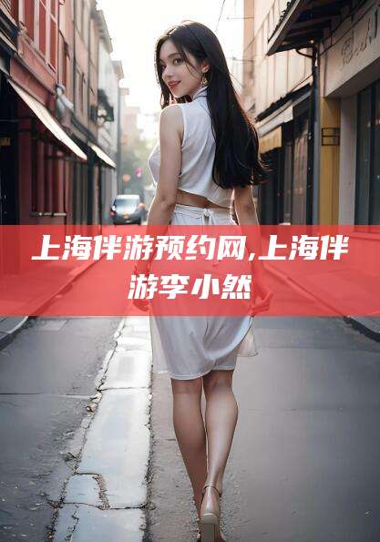 天门上海伴游预约网,上海伴游李小然