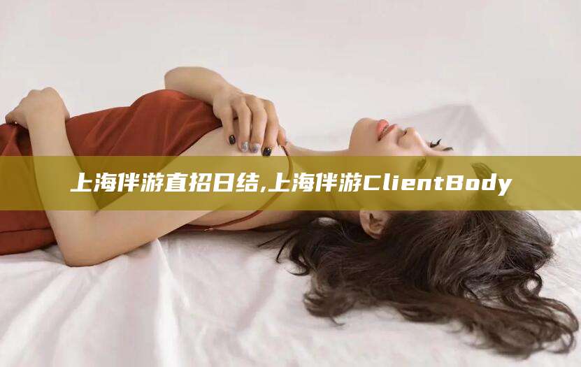 天门上海伴游直招日结,上海伴游ClientBody