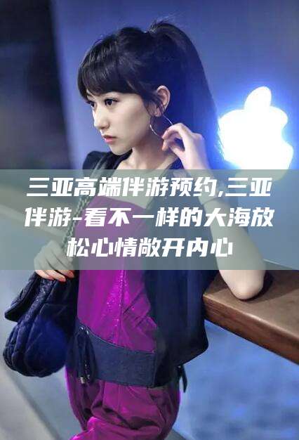 天门三亚高端伴游预约,三亚伴游-看不一样的大海放松心情敞开内心