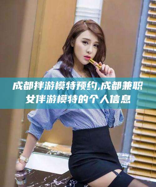天门成都拌游模特预约,成都兼职女伴游模特的个人信息