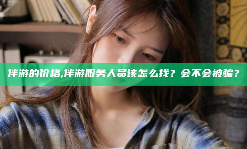 天门伴游的价格,伴游服务人员该怎么找？会不会被骗？