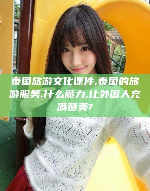 天门泰国旅游文化课件,泰国的旅游服务,什么魔力,让外国人充满赞美?