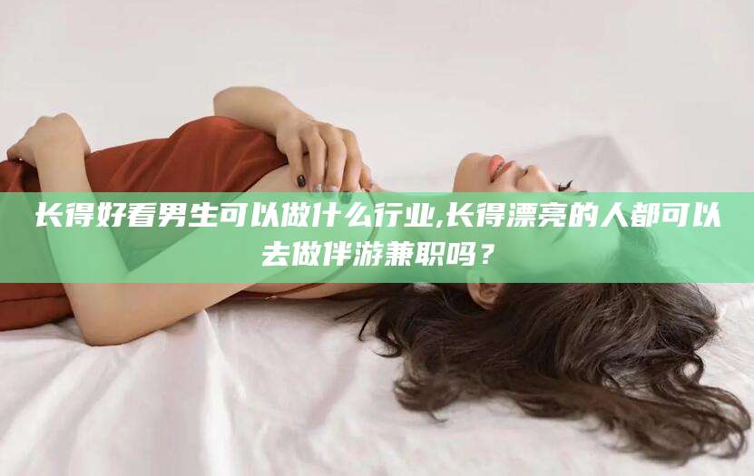 天门长得好看男生可以做什么行业,长得漂亮的人都可以去做伴游兼职吗？