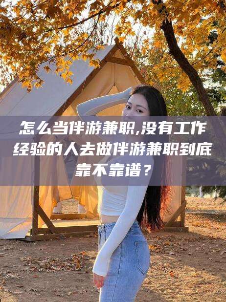 天门怎么当伴游兼职,没有工作经验的人去做伴游兼职到底靠不靠谱？