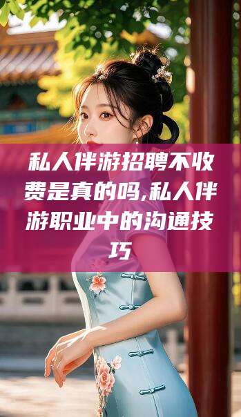 天门私人伴游招聘不收费是真的吗,私人伴游职业中的沟通技巧