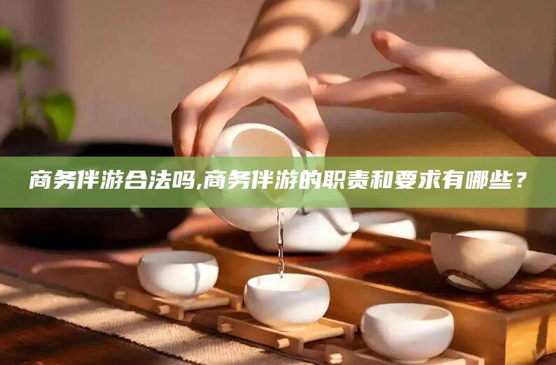 天门商务伴游合法吗,商务伴游的职责和要求有哪些？