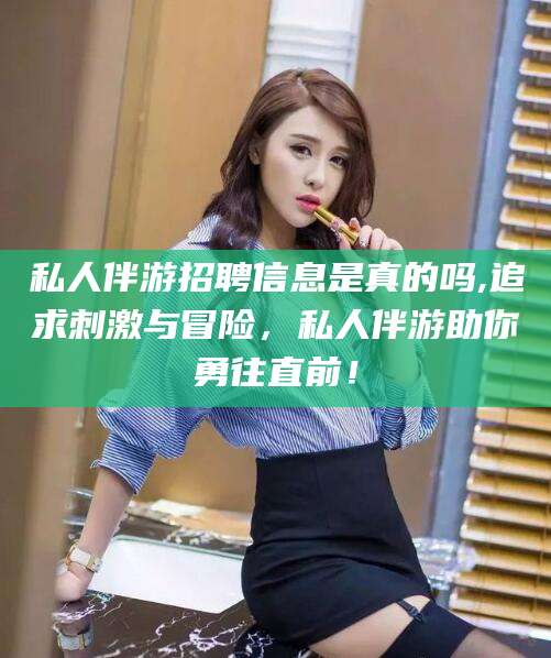 天门私人伴游招聘信息是真的吗,追求刺激与冒险，私人伴游助你勇往直前！